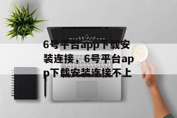 6号平台app下载安装连接，6号平台app下载安装连接不上