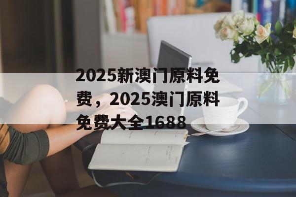 2025新澳门原料免费，2025澳门原料免费大全1688