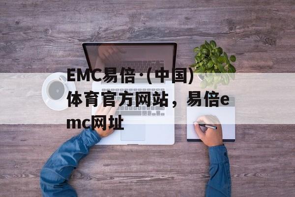 EMC易倍·(中国)体育官方网站，易倍emc网址