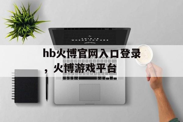 hb火博官网入口登录，火博游戏平台