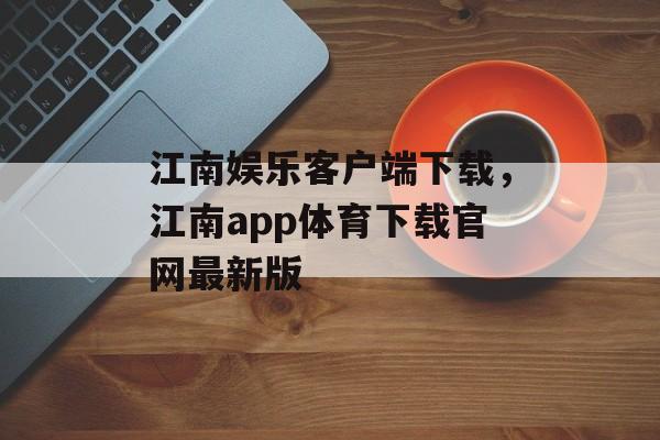 江南娱乐客户端下载，江南app体育下载官网最新版