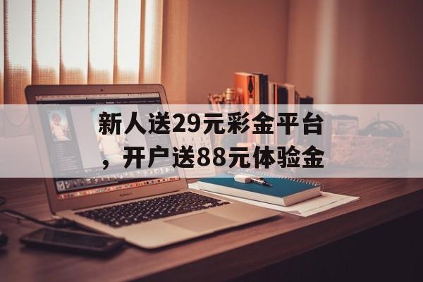 新人送29元彩金平台，开户送88元体验金