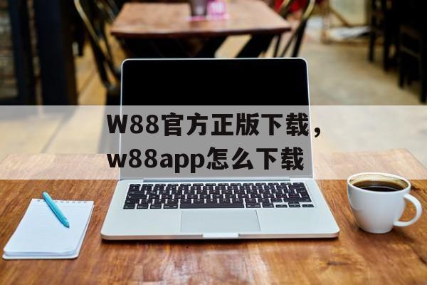 W88官方正版下载，w88app怎么下载