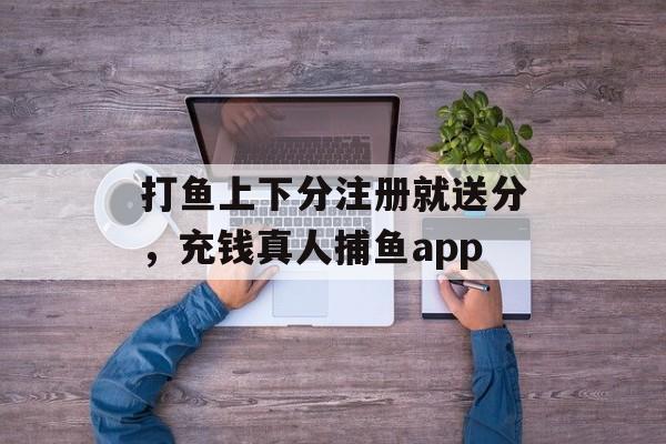 打鱼上下分注册就送分，充钱真人捕鱼app