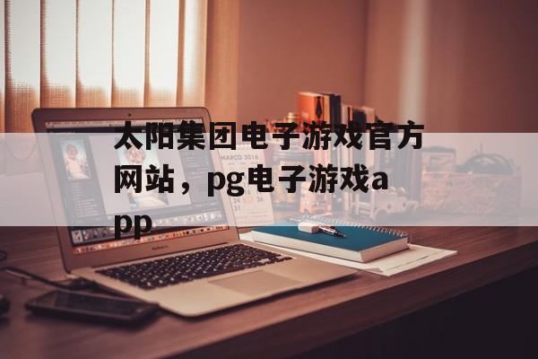 太阳集团电子游戏官方网站，pg电子游戏app