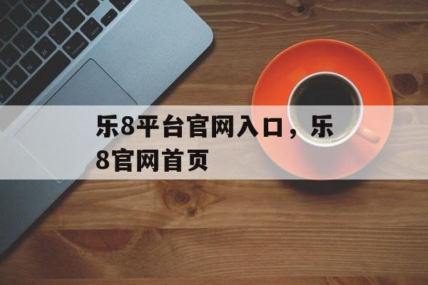 乐8平台官网入口，乐8官网首页