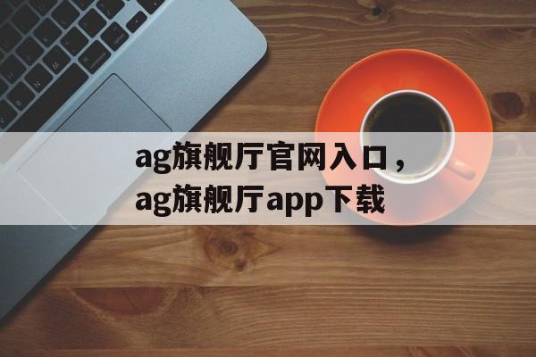 ag旗舰厅官网入口，ag旗舰厅app下载