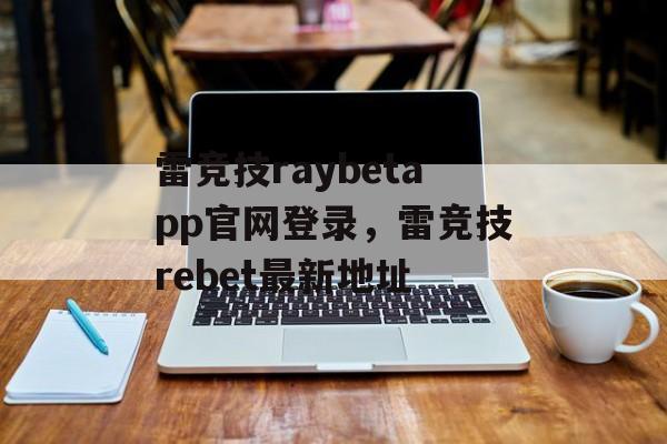 雷竞技raybetapp官网登录，雷竞技rebet最新地址