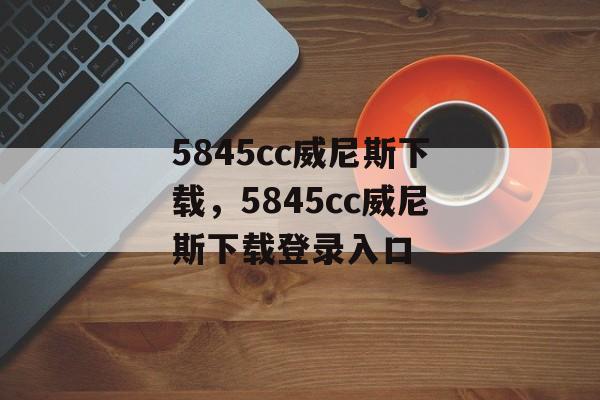 5845cc威尼斯下载，5845cc威尼斯下载登录入口