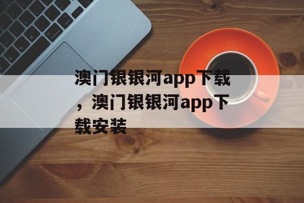 澳门银银河app下载，澳门银银河app下载安装