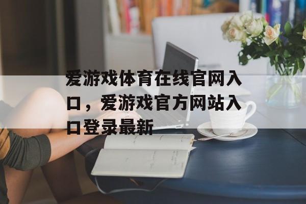 爱游戏体育在线官网入口，爱游戏官方网站入口登录最新