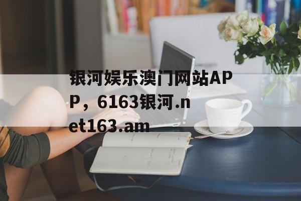 银河娱乐澳门网站APP，6163银河.net163.am