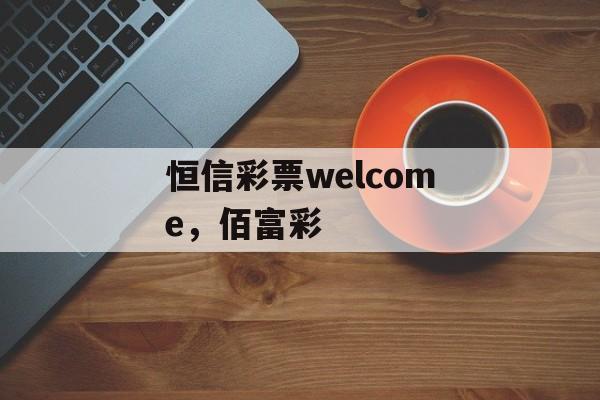 恒信彩票welcome，佰富彩