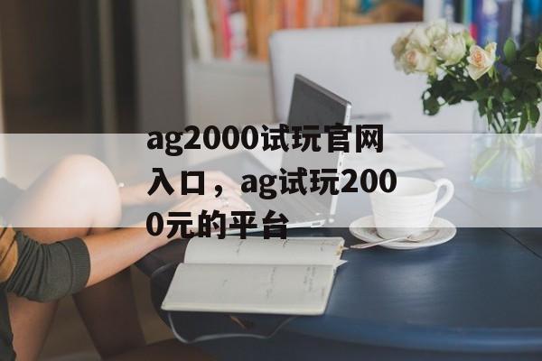 ag2000试玩官网入口，ag试玩2000元的平台