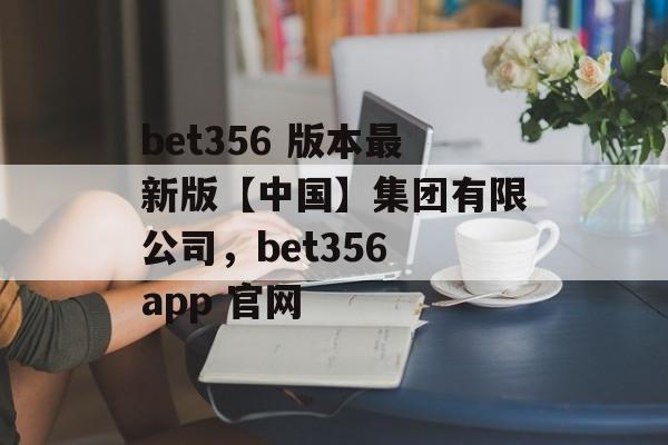 bet356 版本最新版【中国】集团有限公司，bet356 app 官网