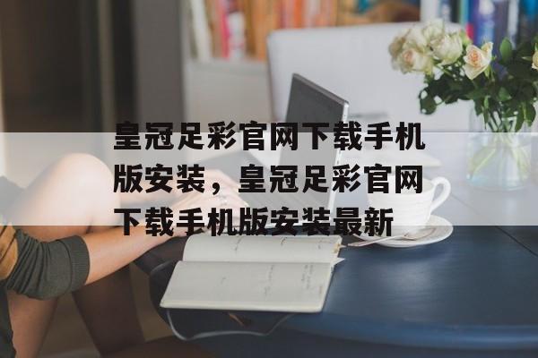 皇冠足彩官网下载手机版安装，皇冠足彩官网下载手机版安装最新