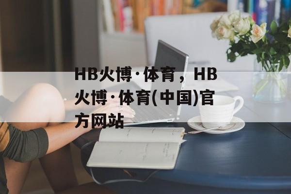 HB火博·体育，HB火博·体育(中国)官方网站