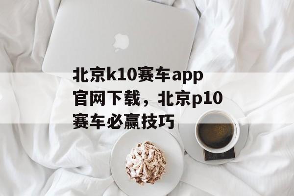 北京k10赛车app官网下载，北京p10赛车必赢技巧