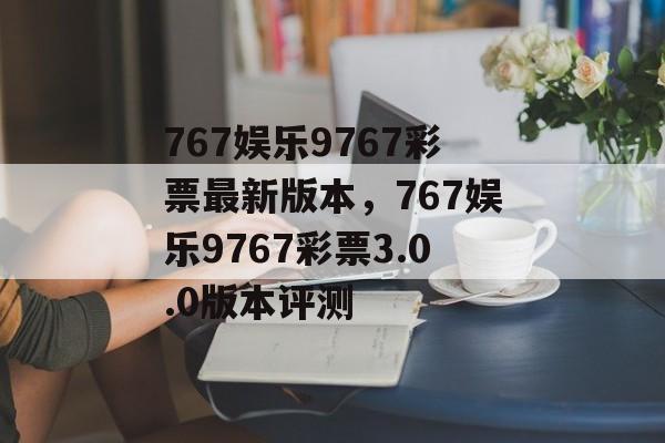 767娱乐9767彩票最新版本，767娱乐9767彩票3.0.0版本评测