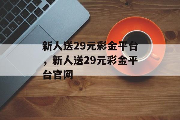 新人送29元彩金平台，新人送29元彩金平台官网