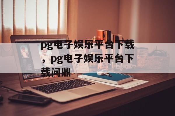 pg电子娱乐平台下载，pg电子娱乐平台下载问鼎