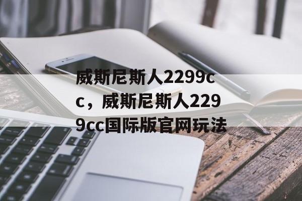 威斯尼斯人2299cc，威斯尼斯人2299cc国际版官网玩法