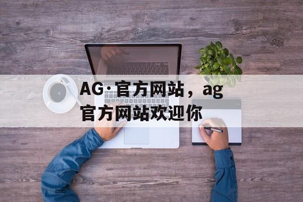 AG·官方网站，ag官方网站欢迎你