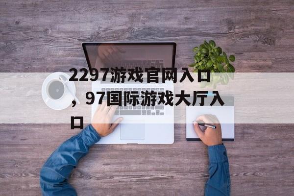 2297游戏官网入口，97国际游戏大厅入口