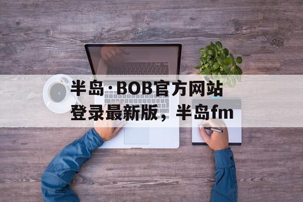 半岛·BOB官方网站登录最新版，半岛fm