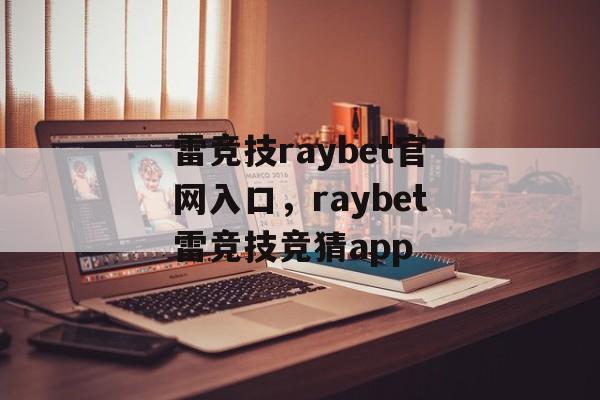 雷竞技raybet官网入口，raybet雷竞技竞猜app