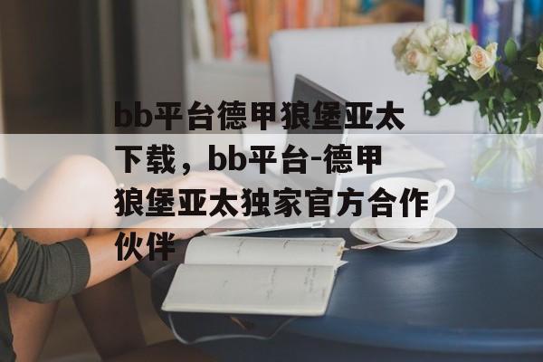 bb平台德甲狼堡亚太下载，bb平台-德甲狼堡亚太独家官方合作伙伴