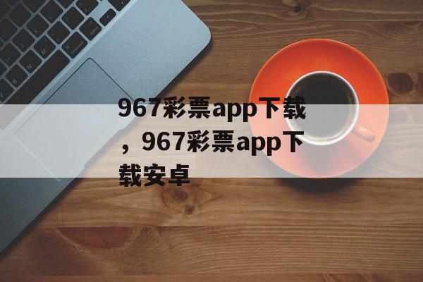 967彩票app下载，967彩票app下载安卓