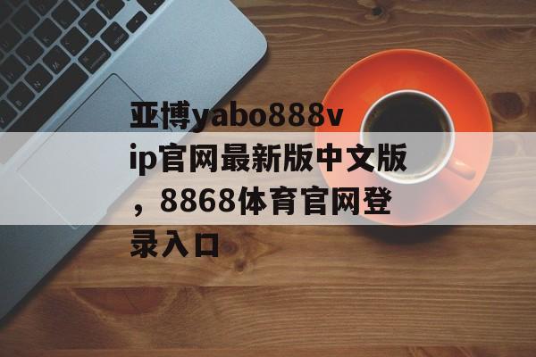 亚博yabo888vip官网最新版中文版，8868体育官网登录入口