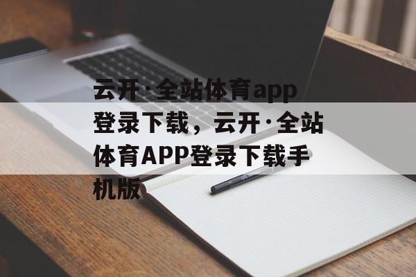 云开·全站体育app登录下载，云开·全站体育APP登录下载手机版