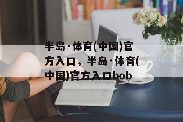 半岛·体育(中国)官方入口，半岛·体育(中国)官方入口bob