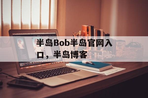 半岛Bob半岛官网入口，半岛博客