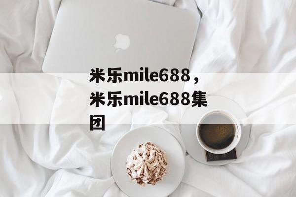 米乐mile688，米乐mile688集团