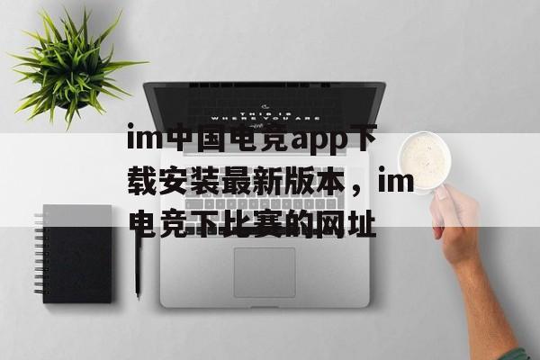 im中国电竞app下载安装最新版本，im电竞下比赛的网址