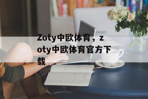 Zoty中欧体育，zoty中欧体育官方下载