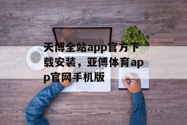 天博全站app官方下载安装，亚傅体育app官网手机版