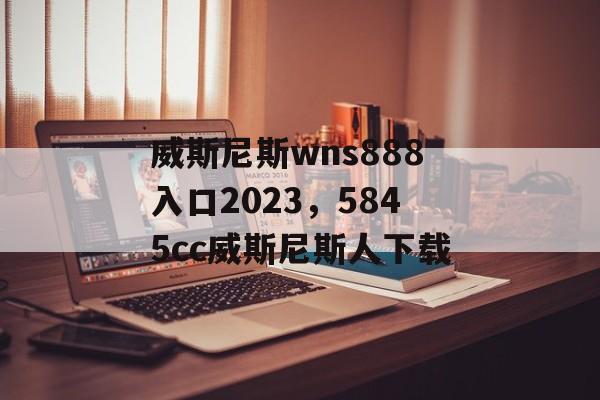 威斯尼斯wns888入口2023，5845cc威斯尼斯人下载