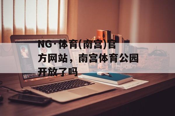 NG·体育(南宫)官方网站，南宫体育公园开放了吗