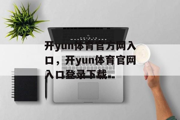 开yun体育官方网入口，开yun体育官网入口登录下载