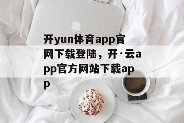 开yun体育app官网下载登陆，开·云app官方网站下载app