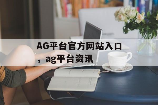 AG平台官方网站入口，ag平台资讯