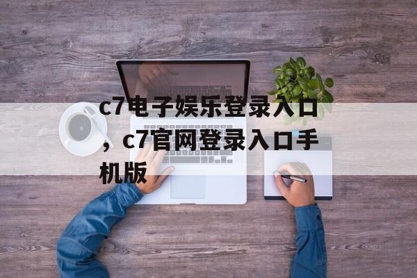 c7电子娱乐登录入口，c7官网登录入口手机版