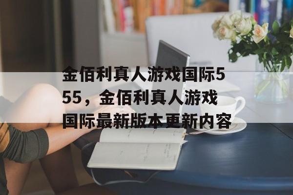 金佰利真人游戏国际555，金佰利真人游戏国际最新版本更新内容